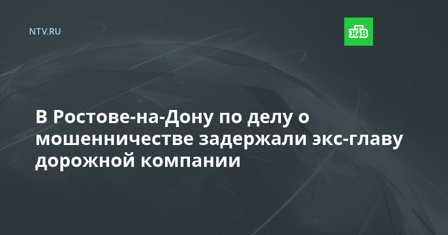 Ростове-на-Дону по делу о мошенничестве задержали экс-главу дорожной компании